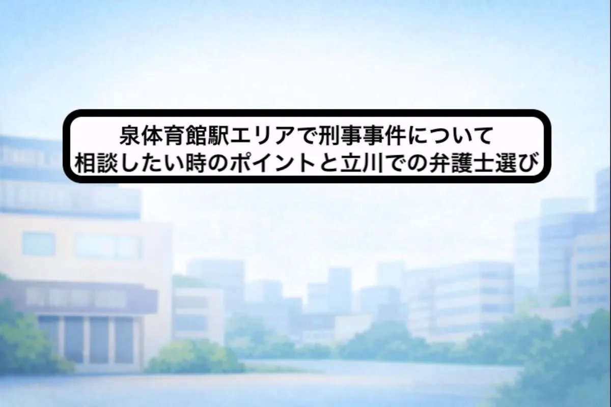 泉体育館駅エリアで刑事事件について相談したい時のポイントと立川での弁護士選び